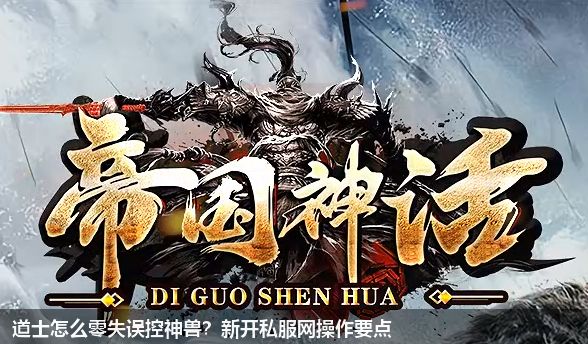 道士怎么零失误控神兽？新开私服网操作要点